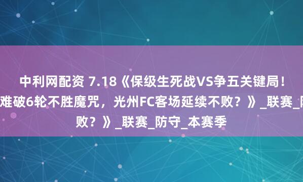 中利网配资 7.18《保级生死战VS争五关键局！水原FC主场难破6轮不胜魔咒，光州FC客场延续不败？》_联赛_防守_本赛季
