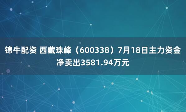锦牛配资 西藏珠峰（600338）7月18日主力资金净卖出3581.94万元