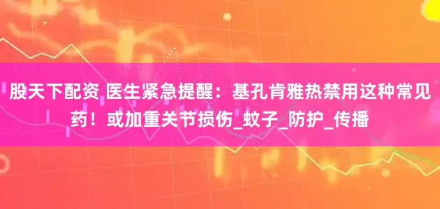 股天下配资 医生紧急提醒：基孔肯雅热禁用这种常见药！或加重关节损伤_蚊子_防护_传播
