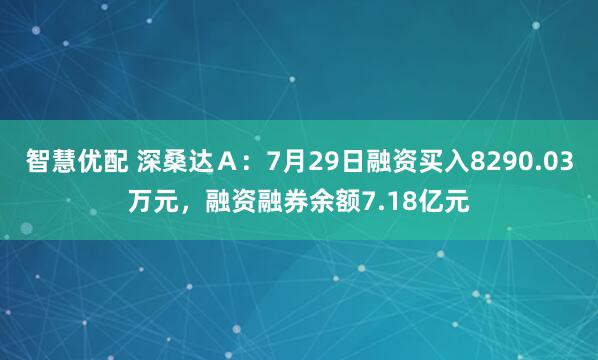 智慧优配 深桑达Ａ：7月29日融资买入8290.03万元，融资融券余额7.18亿元