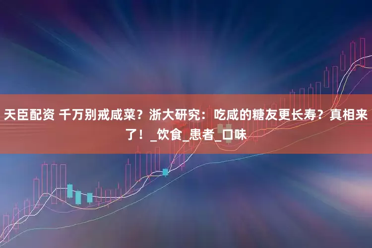 天臣配资 千万别戒咸菜？浙大研究：吃咸的糖友更长寿？真相来了！_饮食_患者_口味