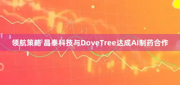 领航策略 晶泰科技与DoveTree达成AI制药合作