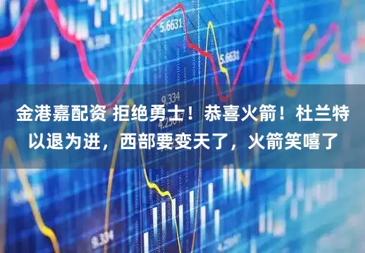 金港嘉配资 拒绝勇士！恭喜火箭！杜兰特以退为进，西部要变天了，火箭笑嘻了