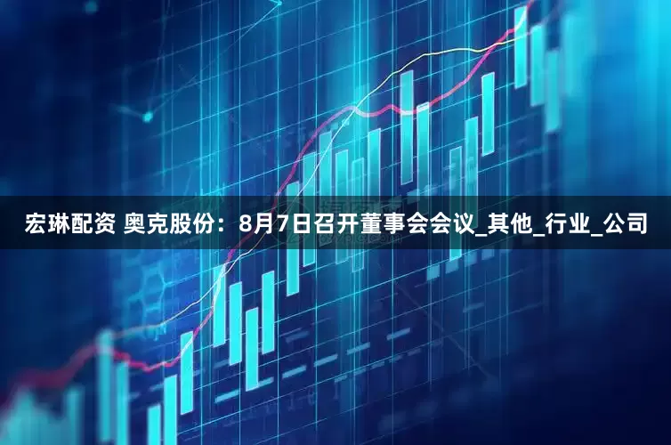 宏琳配资 奥克股份：8月7日召开董事会会议_其他_行业_公司