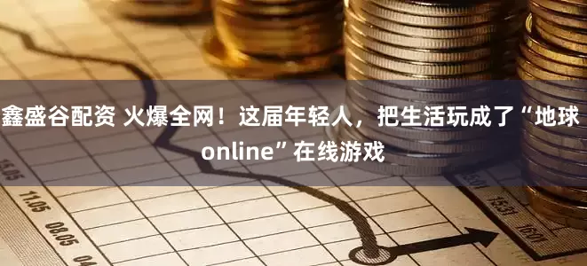 鑫盛谷配资 火爆全网！这届年轻人，把生活玩成了“地球 online”在线游戏