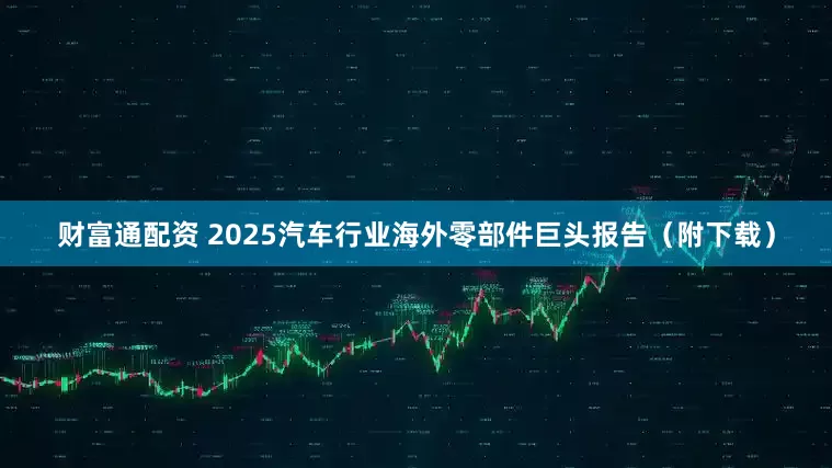 财富通配资 2025汽车行业海外零部件巨头报告（附下载）