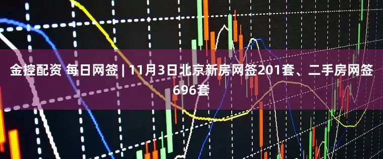 金控配资 每日网签 | 11月3日北京新房网签201套、二手房网签696套