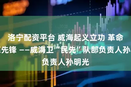 洛宁配资平台 威海起义立功 革命到底先锋 ——威海卫“民先”队部负责人孙明光