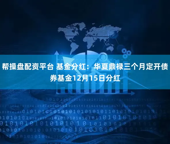 帮操盘配资平台 基金分红：华夏鼎禄三个月定开债券基金12月15日分红
