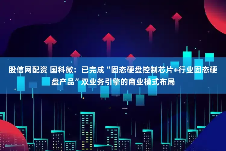 股信网配资 国科微：已完成“固态硬盘控制芯片+行业固态硬盘产品”双业务引擎的商业模式布局