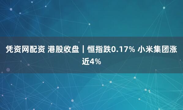凭资网配资 港股收盘｜恒指跌0.17% 小米集团涨近4%
